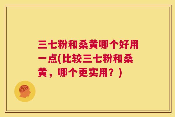 三七粉和桑黄哪个好用一点(比较三七粉和桑黄，哪个更实用？)