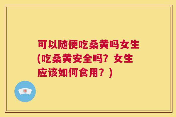 可以随便吃桑黄吗女生(吃桑黄安全吗?女生应该如何食用?) 可以随便吃桑黄吗女生(吃桑黄安全吗?女生应该如何食用?)