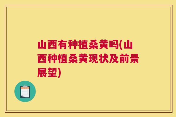 山西有种植桑黄吗(山西种植桑黄现状及前景展望)