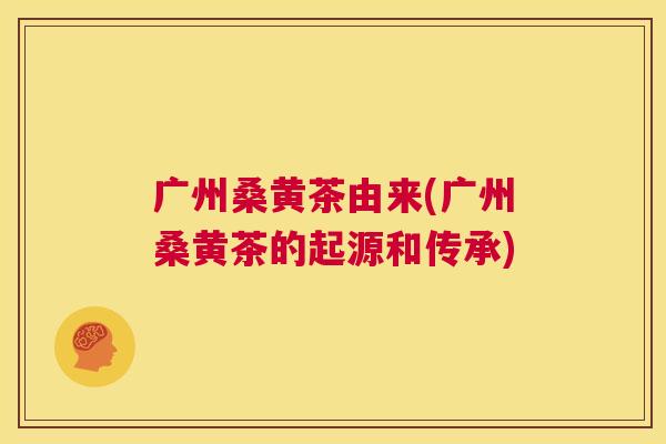 广州桑黄茶由来(广州桑黄茶的起源和传承) 广州桑黄茶由来(广州桑黄茶的起源和传承)