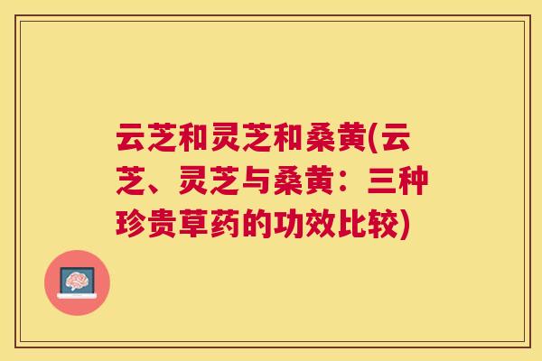 云芝和灵芝和桑黄(云芝、灵芝与桑黄:三种珍贵草药的功效比较) 云芝和灵芝和桑黄(云芝、灵芝与桑黄:三种珍贵草药的功效比较)