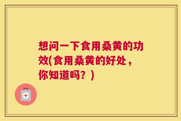 想问一下食用桑黄的功效(食用桑黄的好处,你知道吗?) 想问一下食用桑黄的功效(食用桑黄的好处,你知道吗?)