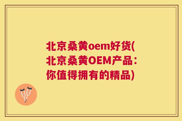 北京桑黄oem好货(北京桑黄OEM产品:你值得拥有的精品) 北京桑黄oem好货(北京桑黄OEM产品:你值得拥有的精品)