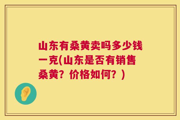 山东有桑黄卖吗多少钱一克(山东是否有销售桑黄？价格如何？)