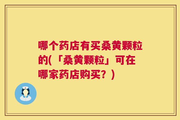 哪个药店有买桑黄颗粒的(「桑黄颗粒」可在哪家药店购买？)