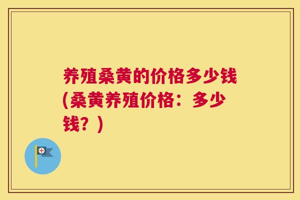 养殖桑黄的价格多少钱(桑黄养殖价格:多少钱?) 养殖桑黄的价格多少钱(桑黄养殖价格:多少钱?)