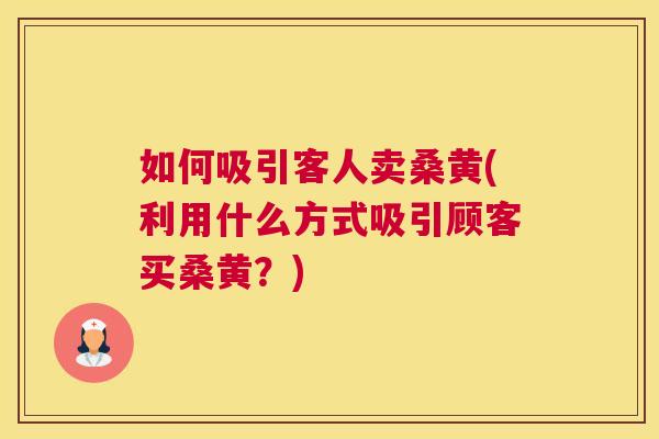 如何吸引客人卖桑黄(利用什么方式吸引顾客买桑黄？)