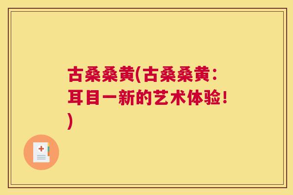 古桑桑黄(古桑桑黄:耳目一新的艺术体验!) 古桑桑黄(古桑桑黄:耳目一新的艺术体验!)