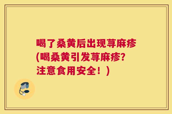 喝了桑黄后出现荨麻疹(喝桑黄引发荨麻疹?注意食用安全!) 喝了桑黄后出现荨麻疹(喝桑黄引发荨麻疹?注意食用安全!)
