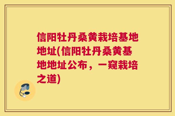 信阳牡丹桑黄栽培基地地址(信阳牡丹桑黄基地地址公布，一窥栽培之道)
