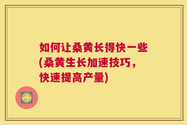 如何让桑黄长得快一些(桑黄生长加速技巧,快速提高产量) 如何让桑黄长得快一些(桑黄生长加速技巧,快速提高产量)