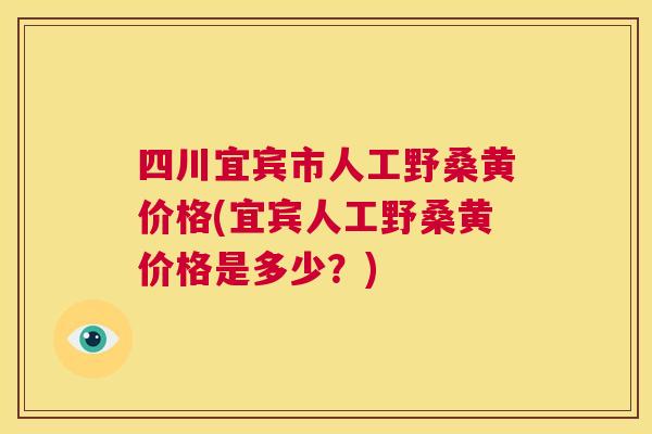 四川宜宾市人工野桑黄价格(宜宾人工野桑黄价格是多少?) 四川宜宾市人工野桑黄价格(宜宾人工野桑黄价格是多少?)