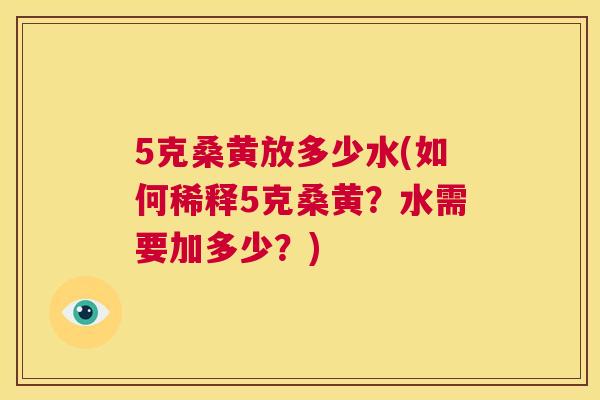 5克桑黄放多少水(如何稀释5克桑黄?水需要加多少?) 5克桑黄放多少水(如何稀释5克桑黄?水需要加多少?)