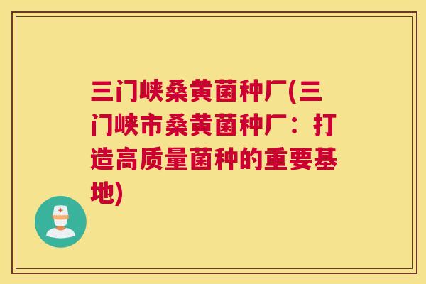 三门峡桑黄菌种厂(三门峡市桑黄菌种厂:打造高质量菌种的重要基地) 三门峡桑黄菌种厂(三门峡市桑黄菌种厂:打造高质量菌种的重要基地)