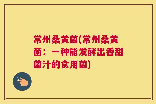 常州桑黄菌(常州桑黄菌：一种能发酵出香甜菌汁的食用菌)
