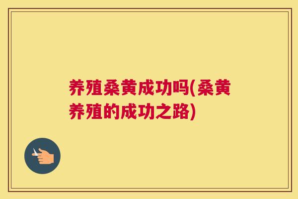 养殖桑黄成功吗(桑黄养殖的成功之路) 养殖桑黄成功吗(桑黄养殖的成功之路)
