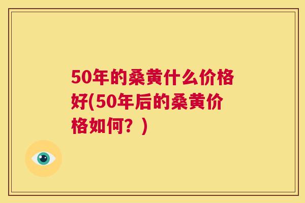 50年的桑黄什么价格好(50年后的桑黄价格如何?) 50年的桑黄什么价格好(50年后的桑黄价格如何?)