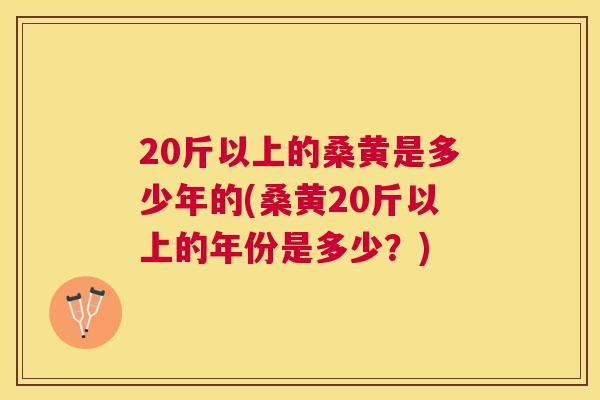 20斤以上的桑黄是多少年的(桑黄20斤以上的年份是多少?) 20斤以上的桑黄是多少年的(桑黄20斤以上的年份是多少?)