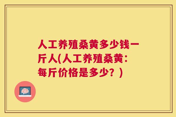 人工养殖桑黄多少钱一斤人(人工养殖桑黄:每斤价格是多少?) 人工养殖桑黄多少钱一斤人(人工养殖桑黄:每斤价格是多少?)