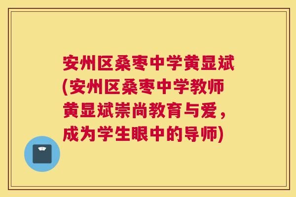 安州区桑枣中学黄显斌(安州区桑枣中学教师黄显斌崇尚教育与爱,成为学生眼中的导师) 安州区桑枣中学黄显斌(安州区桑枣中学教师黄显斌崇尚教育与爱,成为学生眼中的导师)