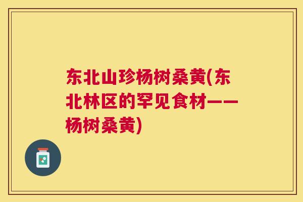 东北山珍杨树桑黄(东北林区的罕见食材——杨树桑黄) 东北山珍杨树桑黄(东北林区的罕见食材——杨树桑黄)