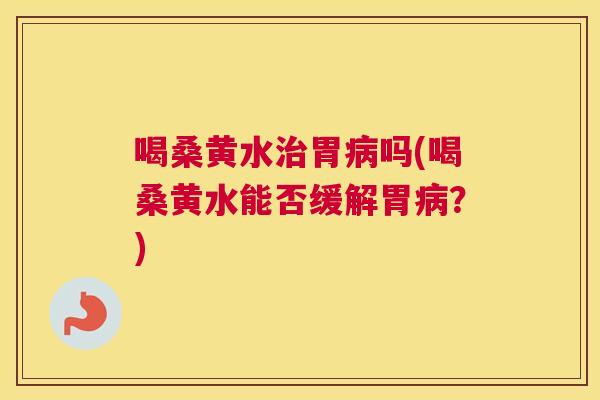 喝桑黄水胃吗(喝桑黄水能否缓解胃?) 喝桑黄水胃吗(喝桑黄水能否缓解胃?)