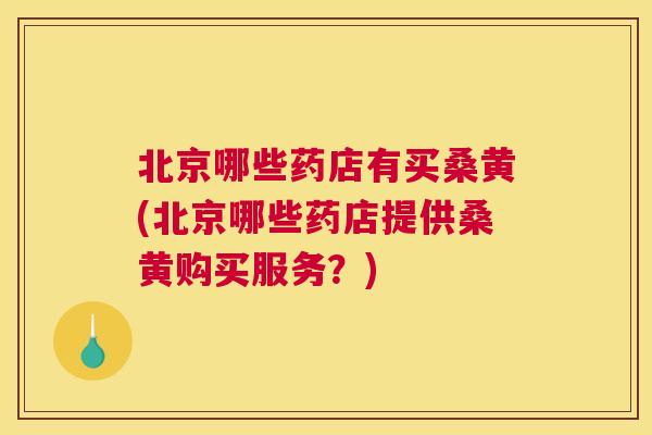北京哪些药店有买桑黄(北京哪些药店提供桑黄购买服务?) 北京哪些药店有买桑黄(北京哪些药店提供桑黄购买服务?)