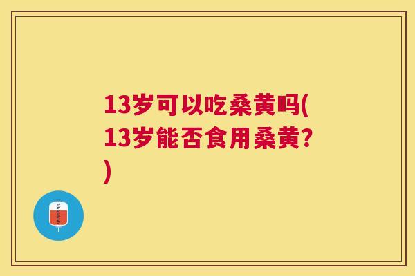 13岁可以吃桑黄吗(13岁能否食用桑黄?) 13岁可以吃桑黄吗(13岁能否食用桑黄?)