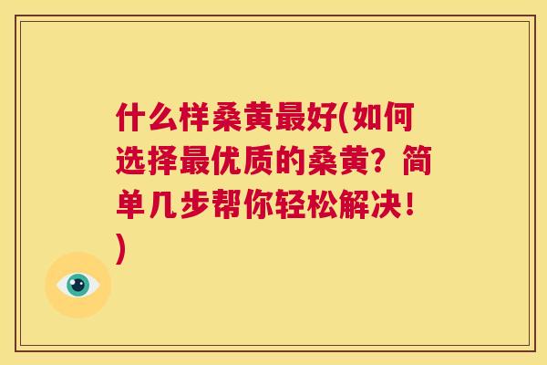什么样桑黄好(如何选择优质的桑黄?简单几步帮你轻松解决!) 什么样桑黄好(如何选择优质的桑黄?简单几步帮你轻松解决!)