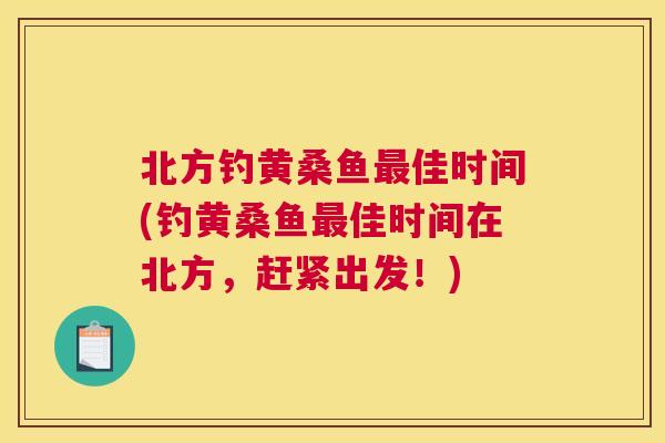 北方钓黄桑鱼佳时间(钓黄桑鱼佳时间在北方,赶紧出发!) 北方钓黄桑鱼佳时间(钓黄桑鱼佳时间在北方,赶紧出发!)
