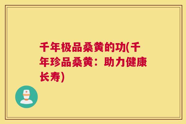 千年极品桑黄的功(千年珍品桑黄:助力健康长寿) 千年极品桑黄的功(千年珍品桑黄:助力健康长寿)