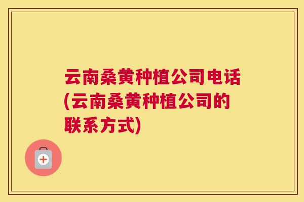 云南桑黄种植公司电话(云南桑黄种植公司的联系方式) 云南桑黄种植公司电话(云南桑黄种植公司的联系方式)