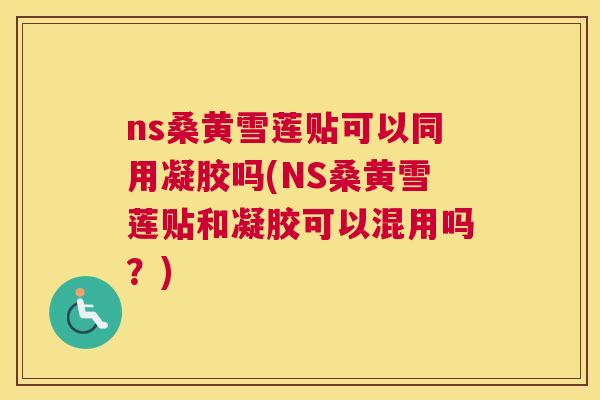 ns桑黄雪莲贴可以同用凝胶吗(NS桑黄雪莲贴和凝胶可以混用吗?) ns桑黄雪莲贴可以同用凝胶吗(NS桑黄雪莲贴和凝胶可以混用吗?)