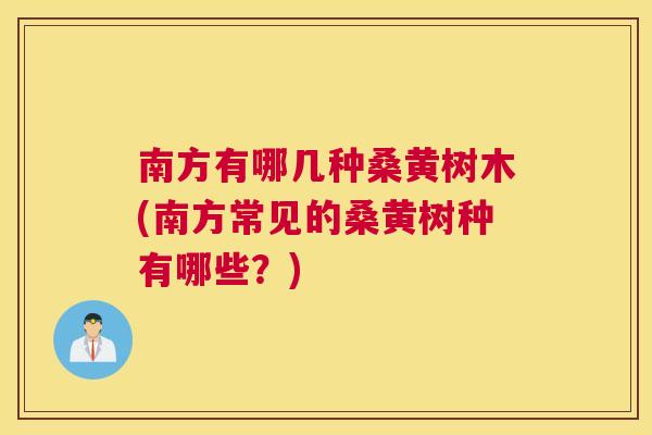 南方有哪几种桑黄树木(南方常见的桑黄树种有哪些?) 南方有哪几种桑黄树木(南方常见的桑黄树种有哪些?)