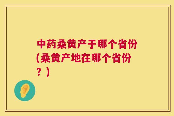 桑黄产于哪个省份(桑黄产地在哪个省份?) 桑黄产于哪个省份(桑黄产地在哪个省份?)