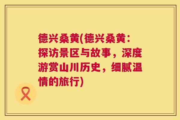 德兴桑黄(德兴桑黄:探访景区与故事,深度游赏山川历史,细腻温情的旅行) 德兴桑黄(德兴桑黄:探访景区与故事,深度游赏山川历史,细腻温情的旅行)