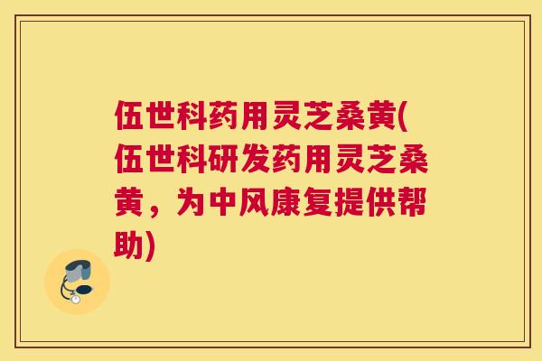 伍世科药用灵芝桑黄(伍世科研发药用灵芝桑黄,为中风康复提供帮助) 伍世科药用灵芝桑黄(伍世科研发药用灵芝桑黄,为中风康复提供帮助)