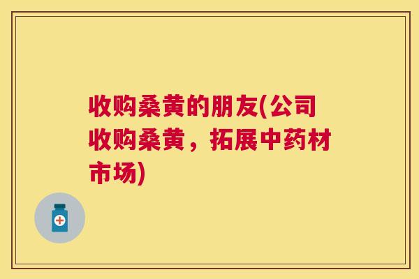 收购桑黄的朋友(公司收购桑黄，拓展材市场)