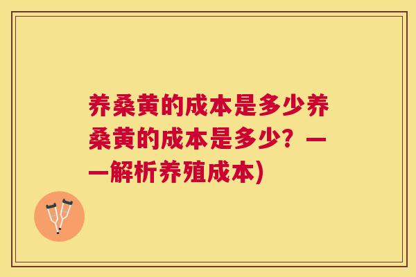 养桑黄的成本是多少养桑黄的成本是多少?——解析养殖成本) 养桑黄的成本是多少养桑黄的成本是多少?——解析养殖成本)
