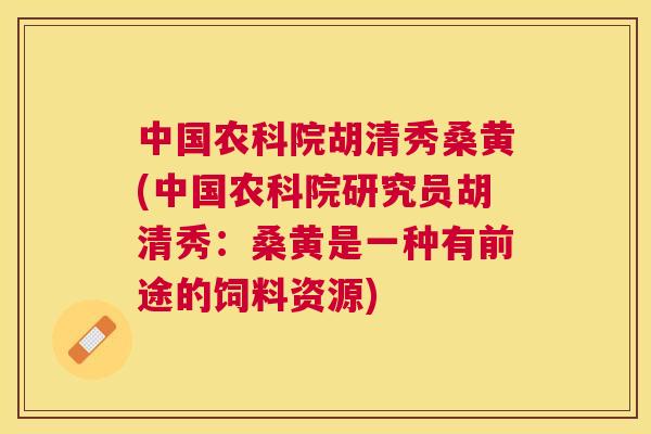 中国农科院胡清秀桑黄(中国农科院研究员胡清秀:桑黄是一种有前途的饲料资源) 中国农科院胡清秀桑黄(中国农科院研究员胡清秀:桑黄是一种有前途的饲料资源)