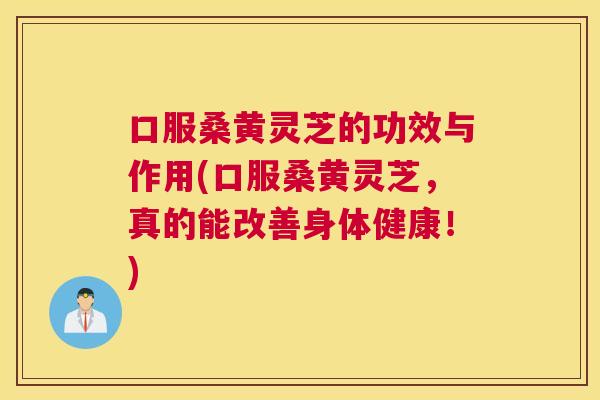 口服桑黄灵芝的功效与作用(口服桑黄灵芝,真的能改善身体健康!) 口服桑黄灵芝的功效与作用(口服桑黄灵芝,真的能改善身体健康!)