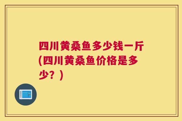 四川黄桑鱼多少钱一斤(四川黄桑鱼价格是多少?) 四川黄桑鱼多少钱一斤(四川黄桑鱼价格是多少?)