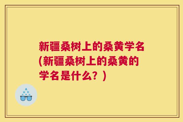 新疆桑树上的桑黄学名(新疆桑树上的桑黄的学名是什么?) 新疆桑树上的桑黄学名(新疆桑树上的桑黄的学名是什么?)