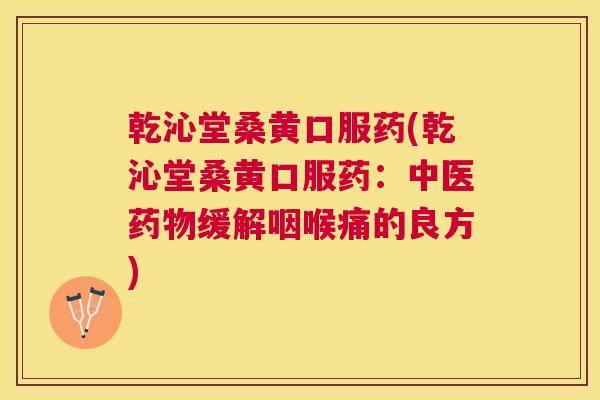 乾沁堂桑黄口服药(乾沁堂桑黄口服药:中医缓解咽喉痛的良方) 乾沁堂桑黄口服药(乾沁堂桑黄口服药:中医缓解咽喉痛的良方)