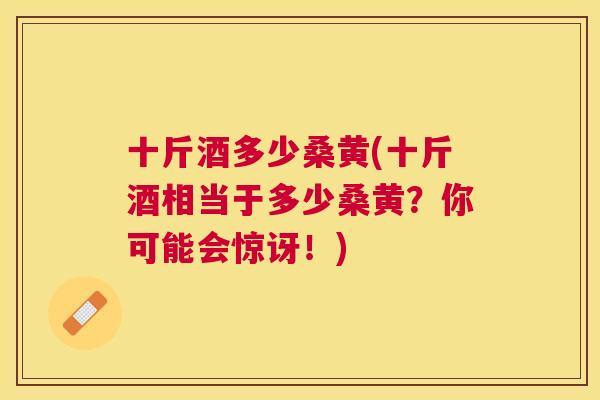 十斤酒多少桑黄(十斤酒相当于多少桑黄?你可能会惊讶!) 十斤酒多少桑黄(十斤酒相当于多少桑黄?你可能会惊讶!)