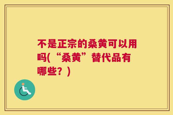不是正宗的桑黄可以用吗(“桑黄”替代品有哪些?) 不是正宗的桑黄可以用吗(“桑黄”替代品有哪些?)