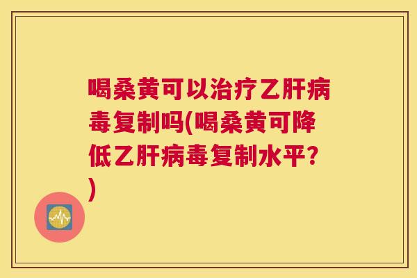 喝桑黄可以乙毒复制吗(喝桑黄可降低乙毒复制水平?) 喝桑黄可以乙毒复制吗(喝桑黄可降低乙毒复制水平?)