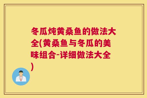 冬瓜炖黄桑鱼的做法大全(黄桑鱼与冬瓜的美味组合-详细做法大全) 冬瓜炖黄桑鱼的做法大全(黄桑鱼与冬瓜的美味组合-详细做法大全)