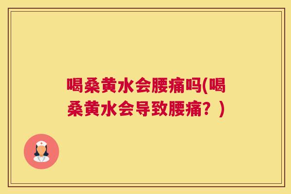 喝桑黄水会腰痛吗(喝桑黄水会导致腰痛?) 喝桑黄水会腰痛吗(喝桑黄水会导致腰痛?)