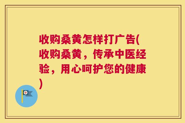 收购桑黄怎样打广告(收购桑黄,传承中医经验,用心呵护您的健康) 收购桑黄怎样打广告(收购桑黄,传承中医经验,用心呵护您的健康)